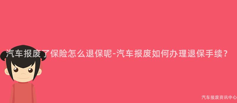 汽车报废了保险怎么退保呢-汽车报废如何办理退保手续？