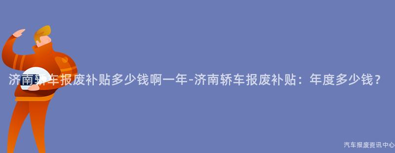 济南轿车报废补贴多少钱啊一年-济南轿车报废补贴：年度多少钱？