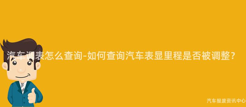汽车调表怎么查询-如何查询汽车表显里程是否被调整？