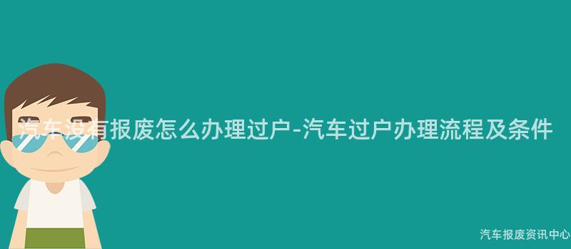 汽车没有报废怎么办理过户-汽车过户办理流程及条件