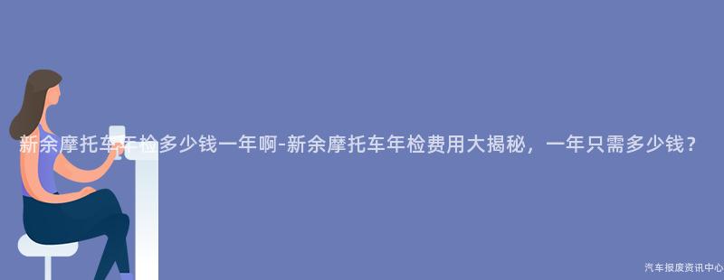新余摩托车年检多少钱一年啊-新余摩托车年检费用大揭秘，一年只需多少钱？