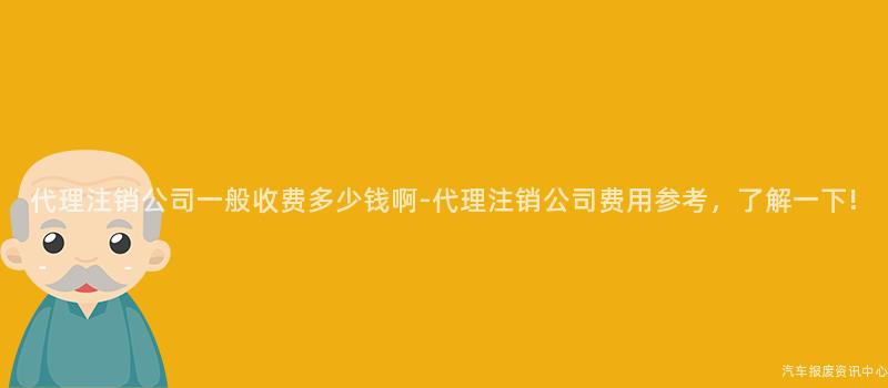 代理注销公司一般收费多少钱啊-代理注销公司费用参考，了解一下!