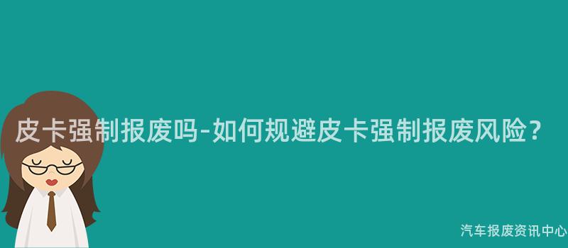 皮卡强制报废吗-如何规避皮卡强制报废风险？