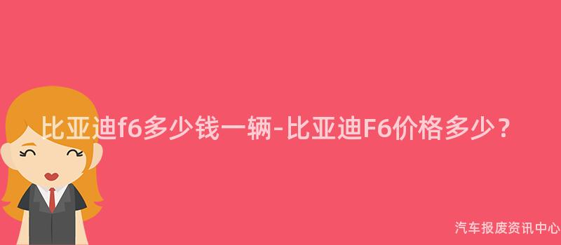 比亚迪f6多少钱一辆-比亚迪F6价格多少？
