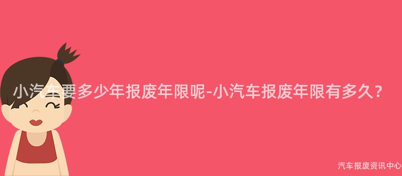 小汽车要多少年报废年限呢-小汽车报废年限有多久？