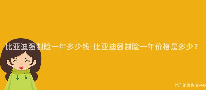 比亚迪强制险一年多少钱-比亚迪强制险一年价格是多少？
