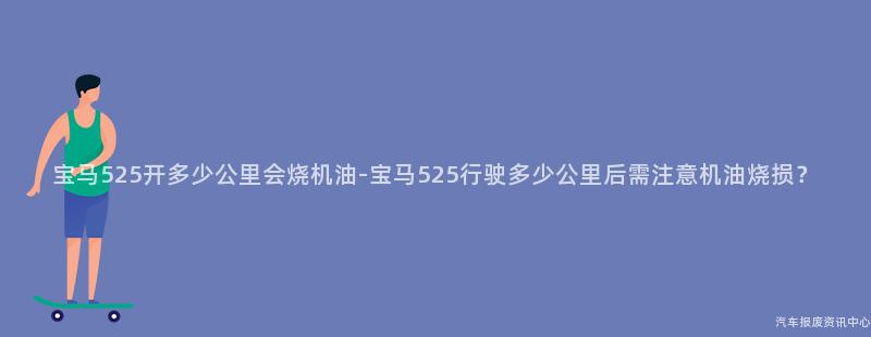 宝马525开多少公里会烧机油-宝马525行驶多少公里后需注意机油烧损？
