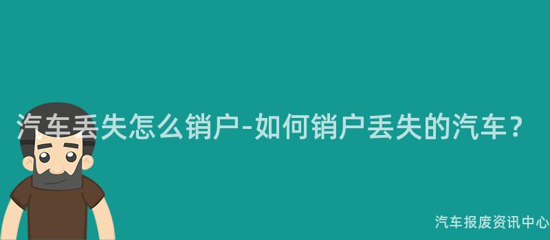 汽车丢失怎么销户-如何销户丢失的汽车？