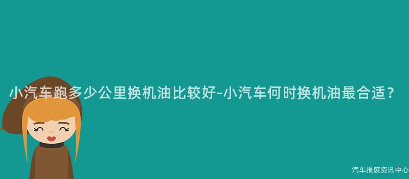 小汽车跑多少公里换机油比较好-小汽车何时换机油最合适？