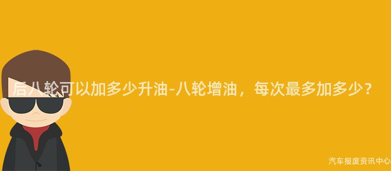 后八轮可以加多少升油-八轮增油，每次最多加多少？