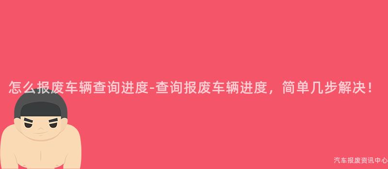 怎么报废车辆查询进度-查询报废车辆进度，简单几步解决！