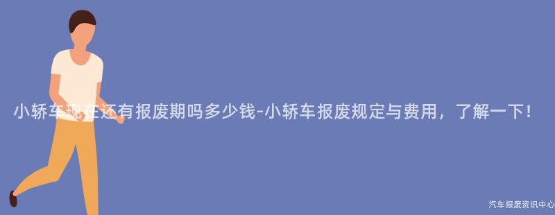 小轿车现在还有报废期吗多少钱-小轿车报废规定与费用，了解一下！