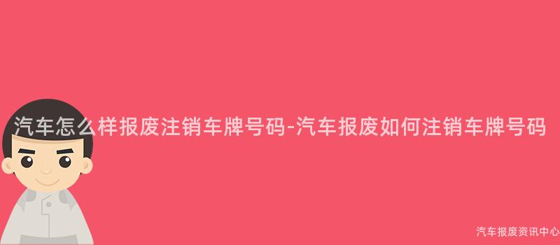 汽车怎么样报废注销车牌号码-汽车报废如何注销车牌号码
