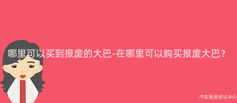 哪里可以买到报废的大巴-在哪里可以购买报废大巴？