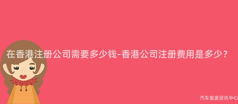 在香港注册公司需要多少钱-香港公司注册费用是多少？