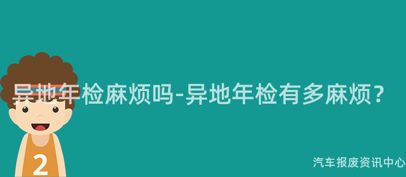 异地年检麻烦吗-异地年检有多麻烦？