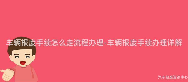 车辆报废手续怎么走流程办理-车辆报废手续办理详解