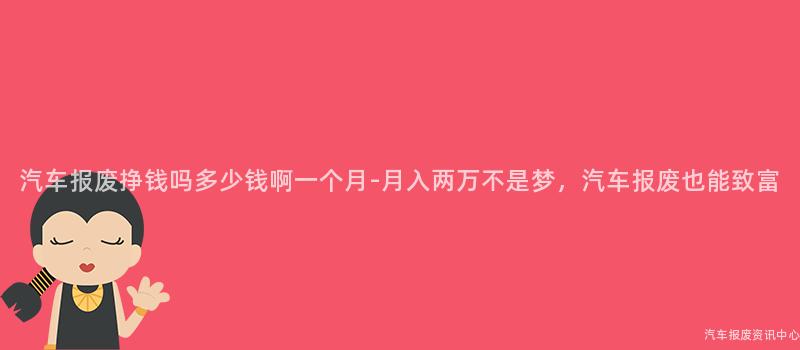 汽车报废挣钱吗多少钱啊一个月-月入两万不是梦，汽车报废也能致富