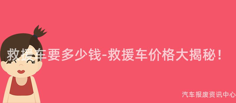 救援车要多少钱-救援车价格大揭秘！