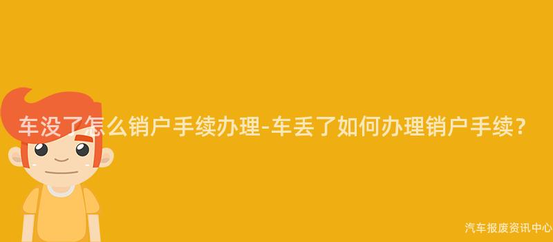 车没了怎么销户手续办理-车丢了如何办理销户手续？
