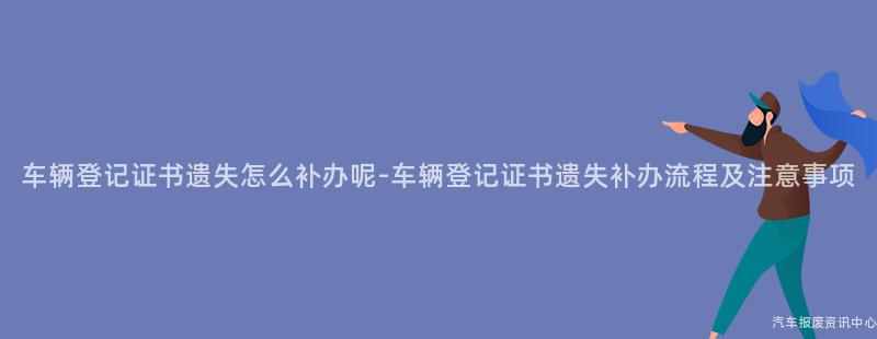 车辆登记证书遗失怎么补办呢-车辆登记证书遗失补办流程及注意事项