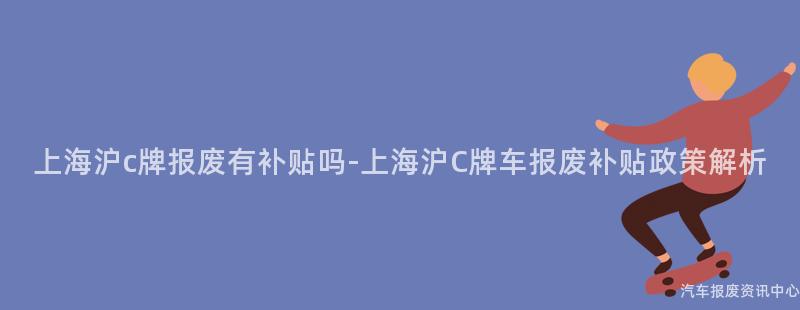 上海沪c牌报废有补贴吗-上海沪C牌车报废补贴政策解析