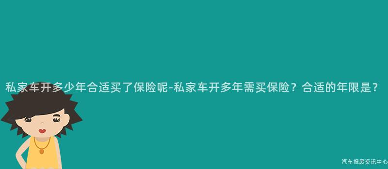 私家车开多少年合适买了保险呢-私家车开多年需买保险？合适的年限是？