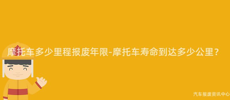 摩托车多少里程报废年限-摩托车寿命到达多少公里？