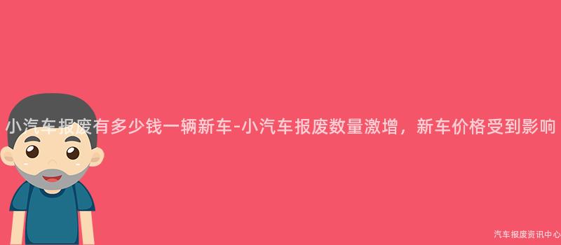 小汽车报废有多少钱一辆新车-小汽车报废数量激增，新车价格受到影响