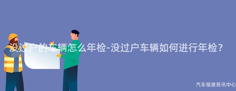 没过户的车辆怎么年检-没过户车辆如何进行年检？