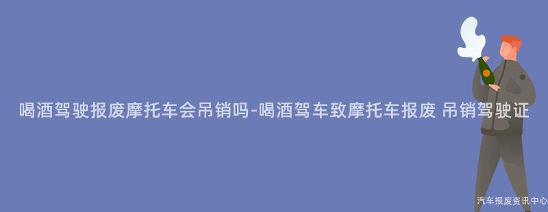 喝酒驾驶报废摩托车会吊销吗-喝酒驾车致摩托车报废 吊销驾驶证