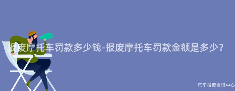 报废摩托车罚款多少钱-报废摩托车罚款金额是多少？
