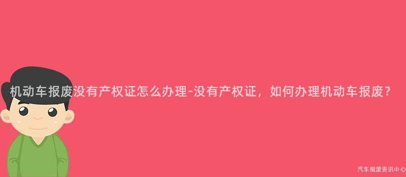 机动车报废没有产权证怎么办理-没有产权证，如何办理机动车报废？