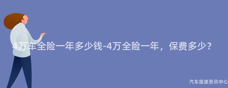 4万车全险一年多少钱-4万全险一年，保费多少？