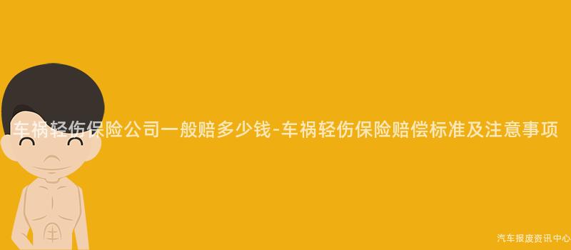 车祸轻伤保险公司一般赔多少钱-车祸轻伤保险赔偿标准及注意事项