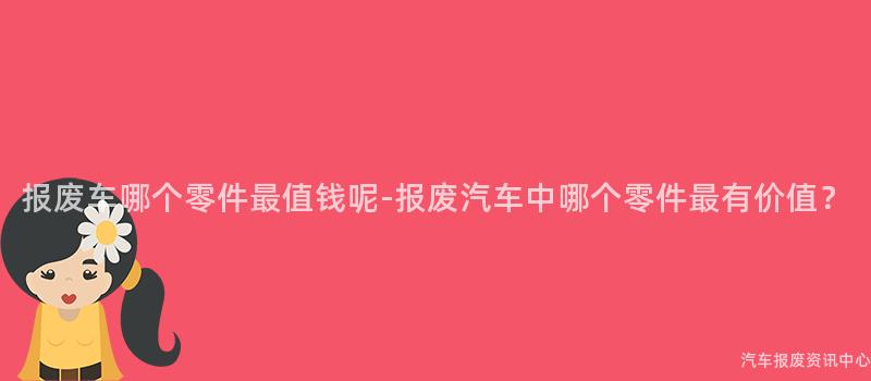 报废车哪个零件最值钱呢-报废汽车中哪个零件最有价值？