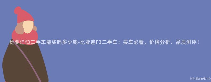 比亚迪f3二手车能买吗多少钱-比亚迪F3二手车：买车必看，价格分析、品质测评！