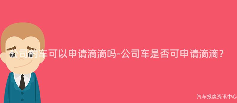 公司的车可以申请滴滴吗-公司车是否可申请滴滴？