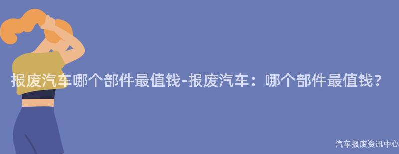 报废汽车哪个部件最值钱-报废汽车：哪个部件最值钱？