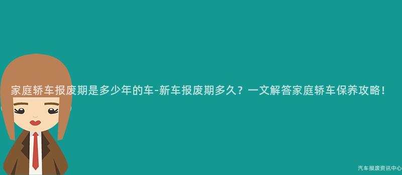 家庭轿车报废期是多少年的车-新车报废期多久？一文解答家庭轿车保养攻略！