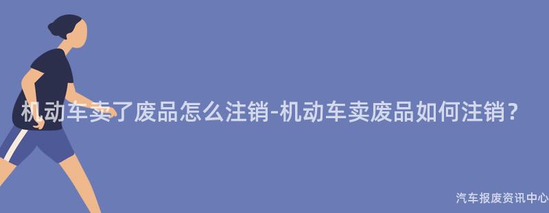 机动车卖了废品怎么注销-机动车卖废品如何注销？