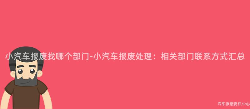 小汽车报废找哪个部门-小汽车报废处理：相关部门联系方式汇总