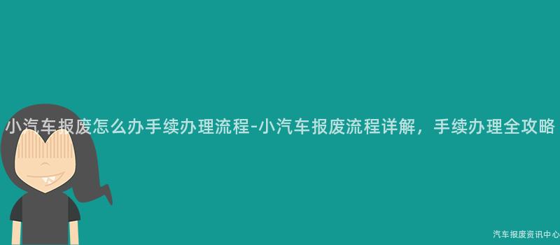 小汽车报废怎么办手续办理流程-小汽车报废流程详解，手续办理全攻略