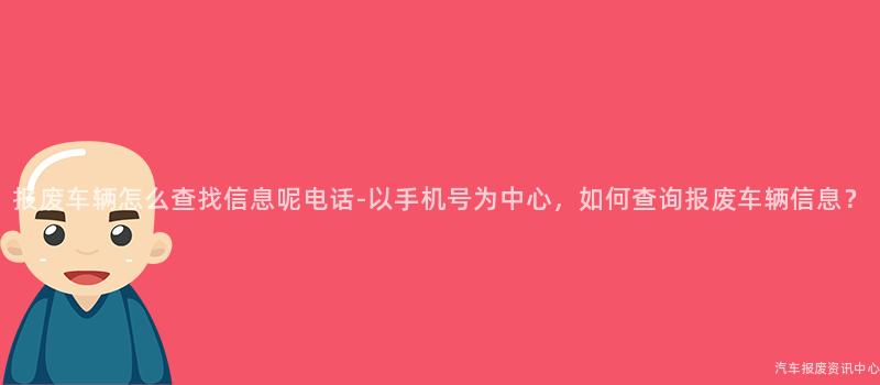 报废车辆怎么查找信息呢电话-以手机号为中心，如何查询报废车辆信息？