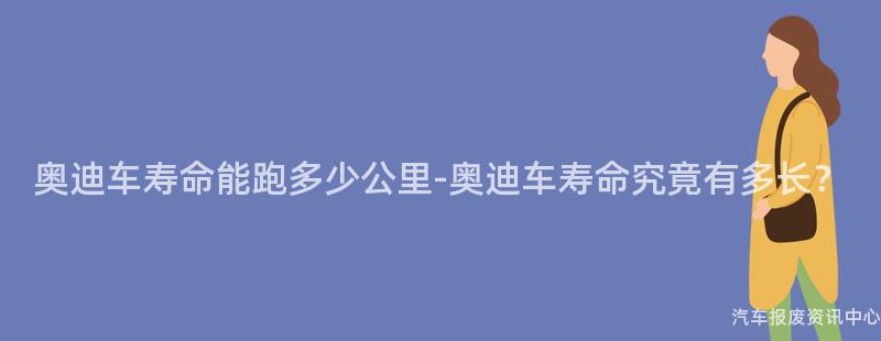 奥迪车寿命能跑多少公里-奥迪车寿命究竟有多长？