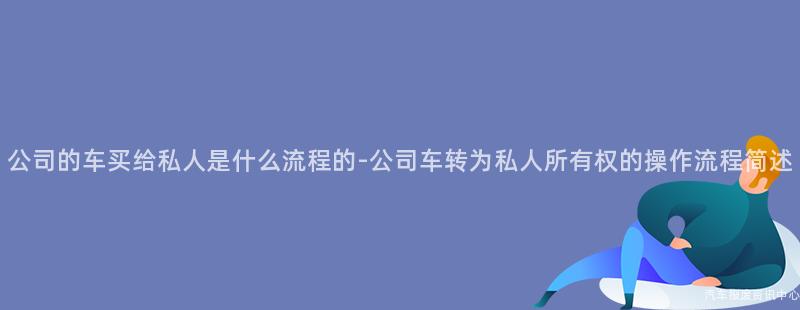 公司的车买给私人是什么流程的-公司车转为私人所有权的操作流程简述