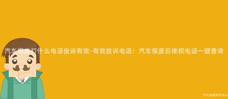 汽车报废打什么电话投诉有效-有效投诉电话：汽车报废后维权电话一键查询