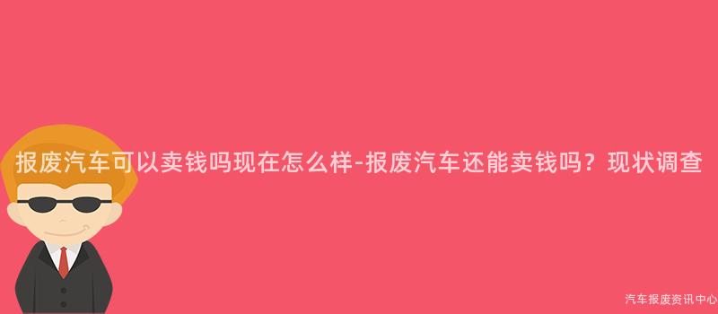 报废汽车可以卖钱吗现在怎么样-报废汽车还能卖钱吗？现状调查