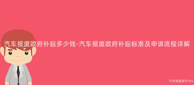 汽车报废政府补贴多少钱-汽车报废政府补贴标准及申请流程详解