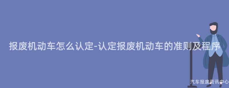 报废机动车怎么认定-认定报废机动车的准则及程序